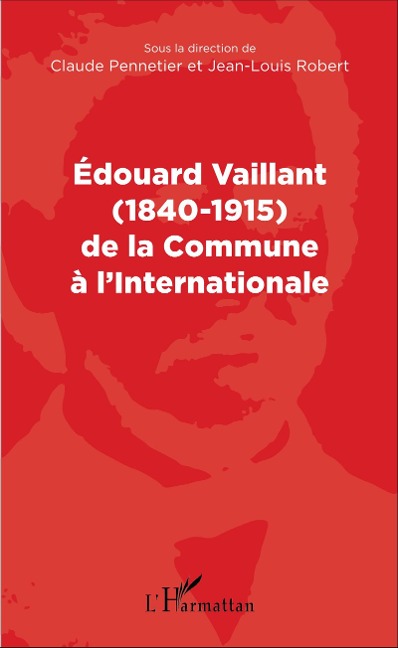 Edouard Vaillant (1840-1915) de la Commune à l'internationale - Claude Pennetier, Jean-Louis Robert