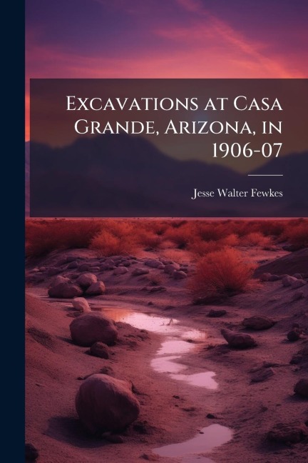 Excavations at Casa Grande, Arizona, in 1906-07 - Jesse Walter Fewkes