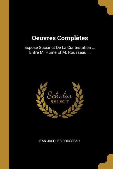 Oeuvres Complètes: Exposé Succinct De La Contestation ... Entre M. Hume Et M. Rousseau ... - Jean-Jacques Rousseau