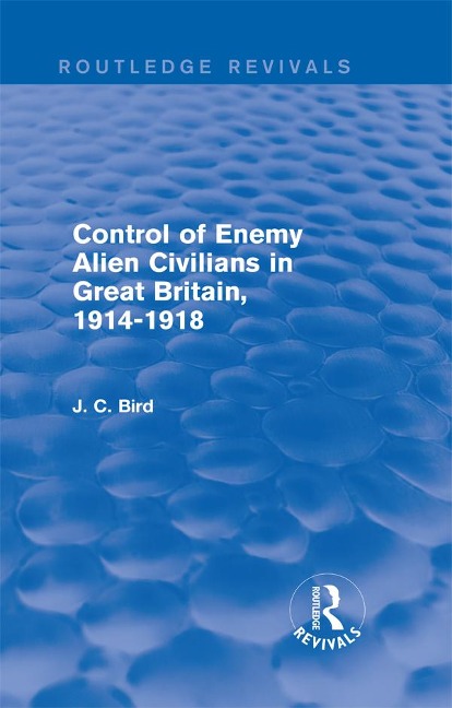 Control of Enemy Alien Civilians in Great Britain, 1914-1918 (Routledge Revivals) - J. C. Bird