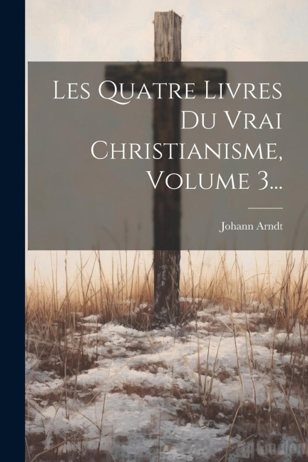 Les Quatre Livres Du Vrai Christianisme, Volume 3... - Johann Arndt