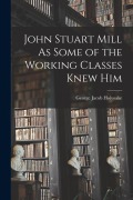 Cover-Bild zum Titel 'John Stuart Mill As Some of the Working Classes Knew Him' von 'George Jacob Holyoake'