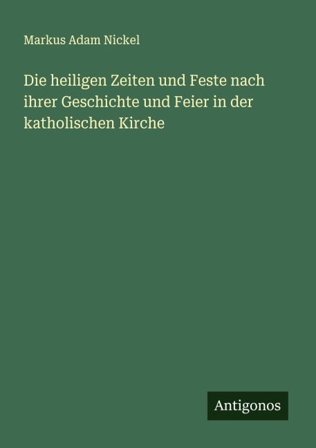 Die heiligen Zeiten und Feste nach ihrer Geschichte und Feier in der katholischen Kirche - Markus Adam Nickel