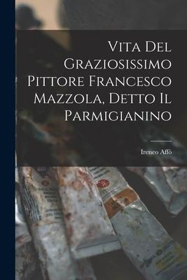 Vita Del Graziosissimo Pittore Francesco Mazzola, Detto Il Parmigianino - Ireneo Affò