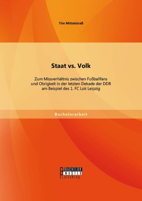 Staat vs. Volk: Zum Missverhältnis zwischen Fußballfans und Obrigkeit in der letzten Dekade der DDR am Beispiel des 1. FC Lok Leipzig - Tim Mittelstraß