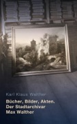 Cover-Bild zum Titel 'Bücher, Bilder, Akten. Der Stadtarchivar Max Walther (1899-1976)' von 'Karl Klaus Walther'