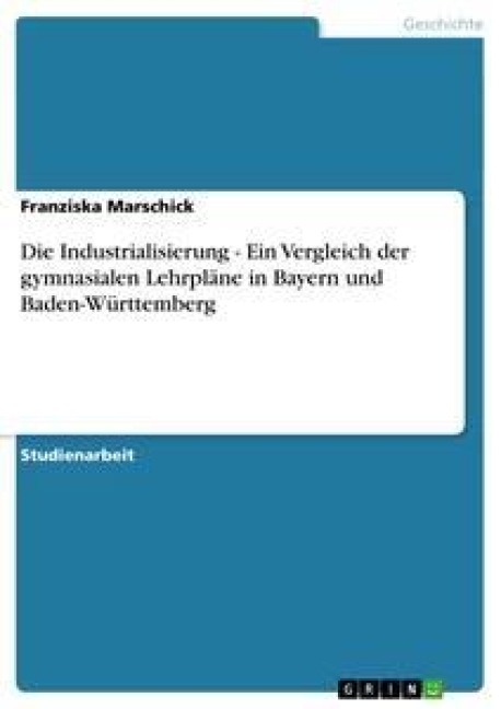 Die Industrialisierung - Ein Vergleich der gymnasialen Lehrpläne in Bayern und Baden-Württemberg - Franziska Marschick