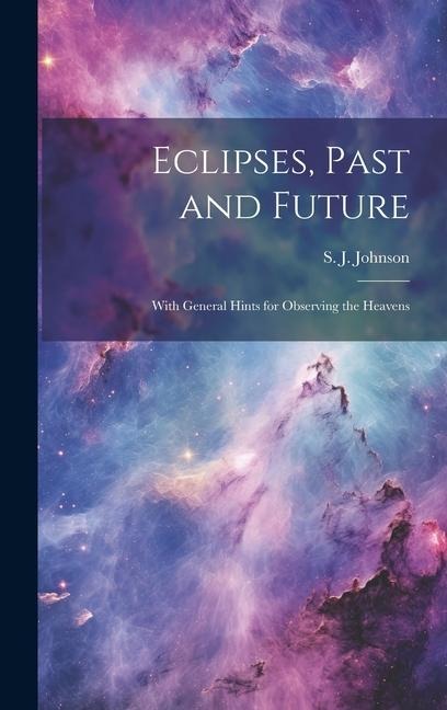 Eclipses, Past and Future: With General Hints for Observing the Heavens - S. J. Johnson