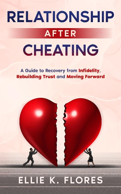 Relationship After Cheating: A Guide to Recovery from Infidelity, Rebuilding Trust and Moving Forward - Ellie K. Flores