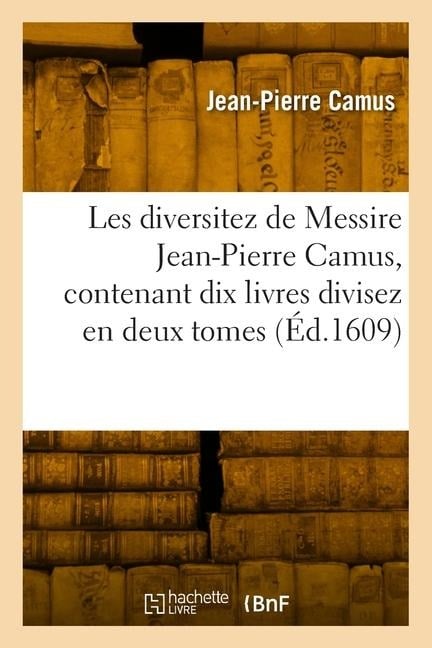 Les Diversitez de Messire Jean-Pierre Camus, Contenant Dix Livres Divisez En Deux Tomes - Jean-Pierre Camus