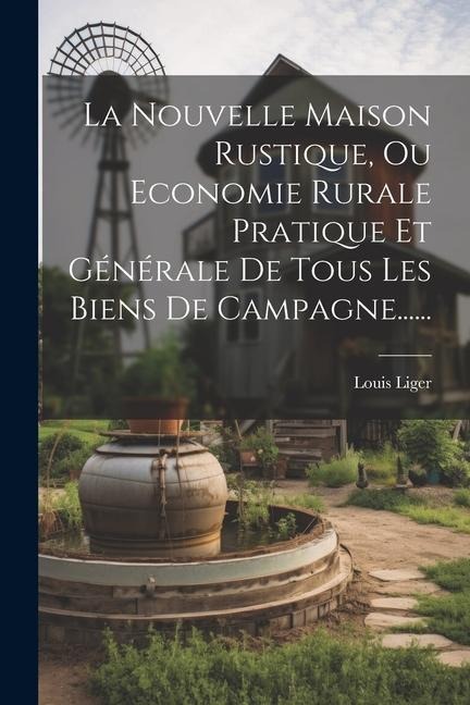 La Nouvelle Maison Rustique, Ou Economie Rurale Pratique Et Générale De Tous Les Biens De Campagne...... - Louis Liger