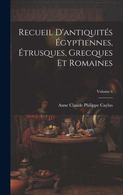 Recueil D'antiquités Égyptiennes, Étrusques, Grecques Et Romaines; Volume 6 - Anne Claude Philippe Caylus