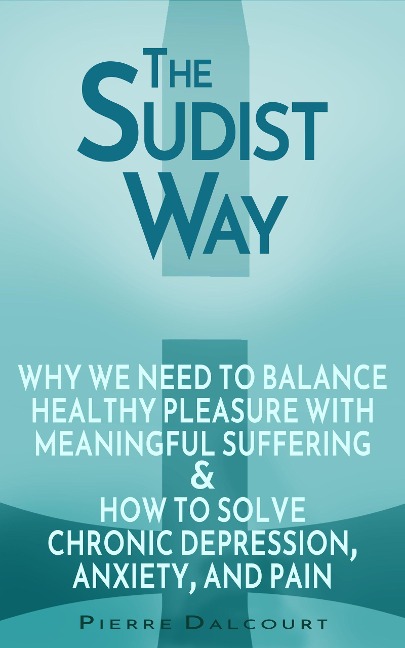 The Sudist Way: The Wisdom of Balancing Healthy Joy with Meaningful Suffering and the Solution to Chronic Depression, Anxiety, and Pain - Pierre Dalcourt