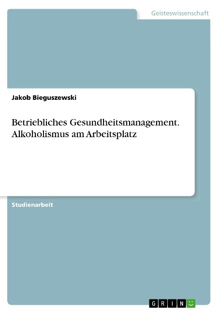 Betriebliches Gesundheitsmanagement. Alkoholismus am Arbeitsplatz - Jakob Bieguszewski