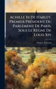 Cover-Bild zum Titel 'Achille Iii De Harley, Premier PrÃ(c)sident Du Parlement De Paris, Sous Le Règne De Louis Xiv' von 'Edouard Pilastre'