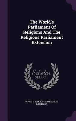 The World's Parliament Of Religions And The Religious Parliament Extension - 