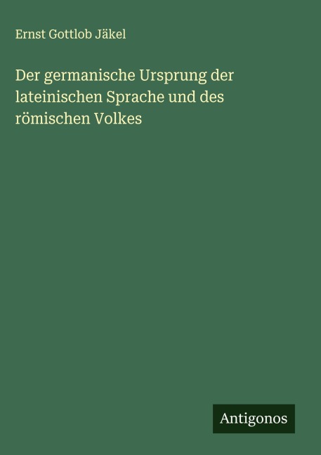 Der germanische Ursprung der lateinischen Sprache und des römischen Volkes - Ernst Gottlob Jäkel