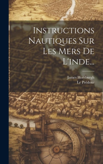 Instructions Nautiques Sur Les Mers De L'inde... - James Horsburgh, Le Prédour