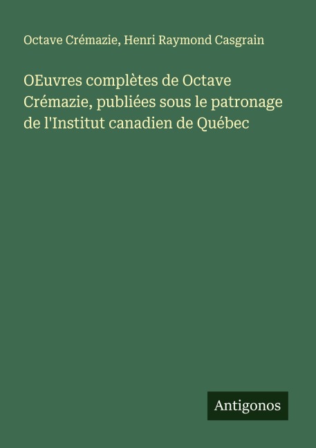 OEuvres complètes de Octave Crémazie, publiées sous le patronage de l'Institut canadien de Québec - Octave Crémazie, Henri Raymond Casgrain