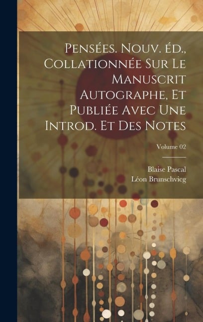 Pensées. Nouv. éd., collationnée sur le manuscrit autographe, et publiée avec une introd. et des notes; Volume 02 - Blaise Pascal, Léon Brunschvicg