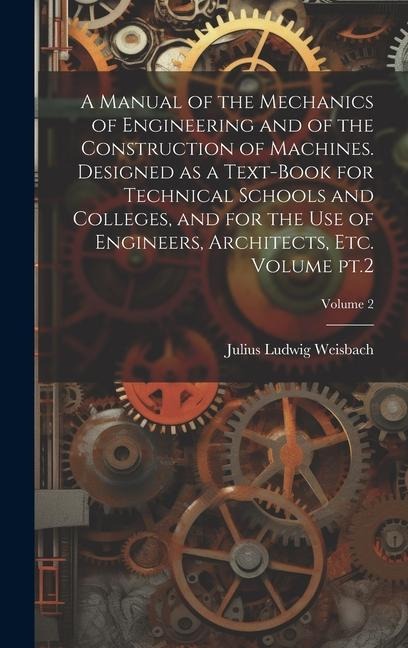 A Manual of the Mechanics of Engineering and of the Construction of Machines. Designed as a Text-book for Technical Schools and Colleges, and for the - Julius Ludwig Weisbach