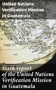 Cover-Bild zum Titel 'Sixth report of the United Nations Verification Mission in Guatemala' von 'United Nations Verification Mission in Guatemala'