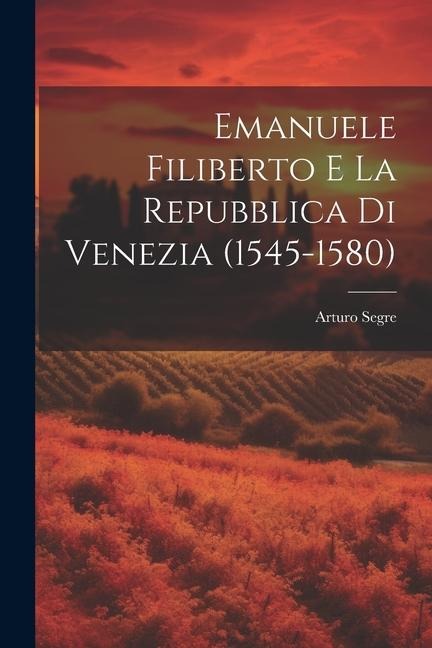 Emanuele Filiberto e la Repubblica di Venezia (1545-1580) - Arturo Segre