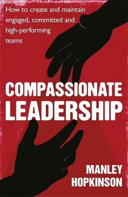 Compassionate Leadership: How to Create and Maintain Engaged, Committed and High-Performing Teams - Manley Hopkinson