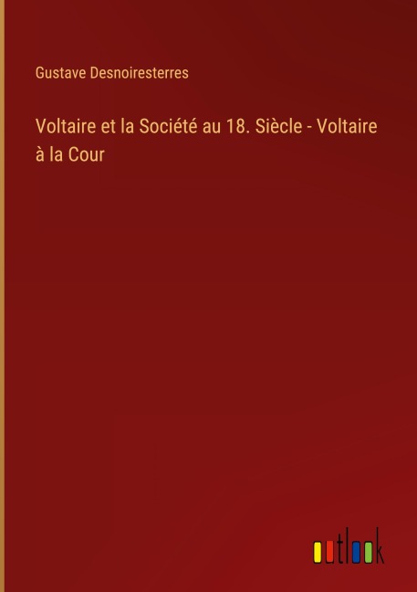 Voltaire et la Société au 18. Siècle - Voltaire à la Cour - Gustave Desnoiresterres