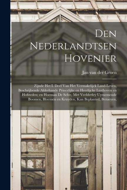 Den nederlandtsen hovenier: Zijnde het I. deel van het Vermakelijck land-leven, beschrijbende alderhande princelijke en heerlijcke lusthoven en ho - Jan Van Der Groen