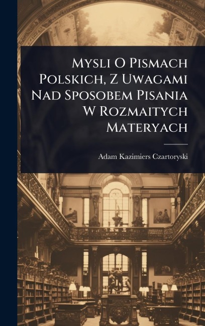 Mysli O Pismach Polskich, Z Uwagami Nad Sposobem Pisania W Rozmaitych Materyach - Adam Kazimiers Czartoryski