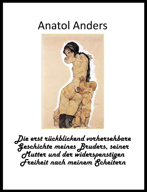 Die erst rückblickend vorhersehbare Geschichte meines Bruders, seiner Mutter und der widerspenstigen Freiheit nach meinem Scheitern - Anatol Anders