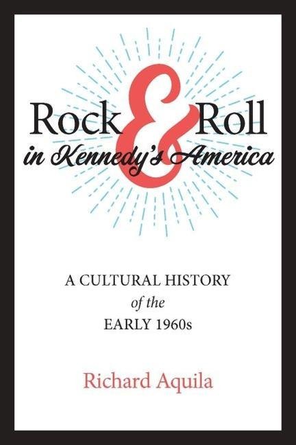 Rock & Roll in Kennedy's America - Richard Aquila