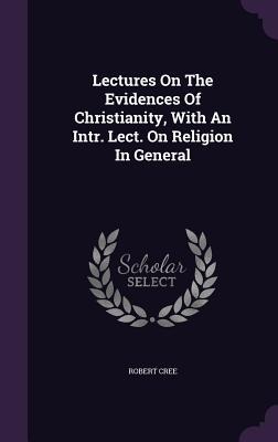 Lectures On The Evidences Of Christianity, With An Intr. Lect. On Religion In General - Robert Cree