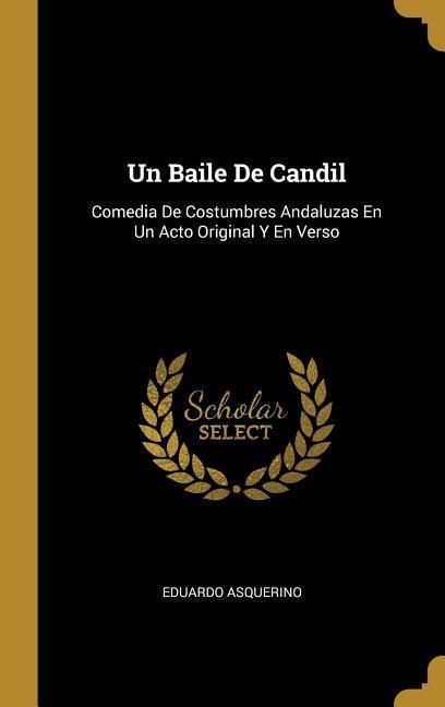 Un Baile De Candil: Comedia De Costumbres Andaluzas En Un Acto Original Y En Verso - Eduardo Asquerino