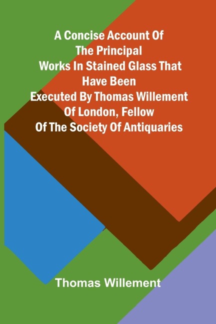 A Concise account of the principal works in stained glass that have been executed by Thomas Willement of London, Fellow of the Society of Antiquaries - Thomas Willement