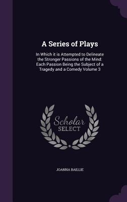 A Series of Plays: In Which it is Attempted to Delineate the Stronger Passions of the Mind: Each Passion Being the Subject of a Tragedy a - Joanna Baillie