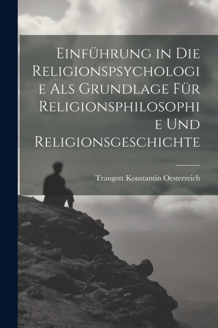 Einführung in die Religionspsychologie als Grundlage für Religionsphilosophie und Religionsgeschichte - Traugott Konstantin Oesterreich