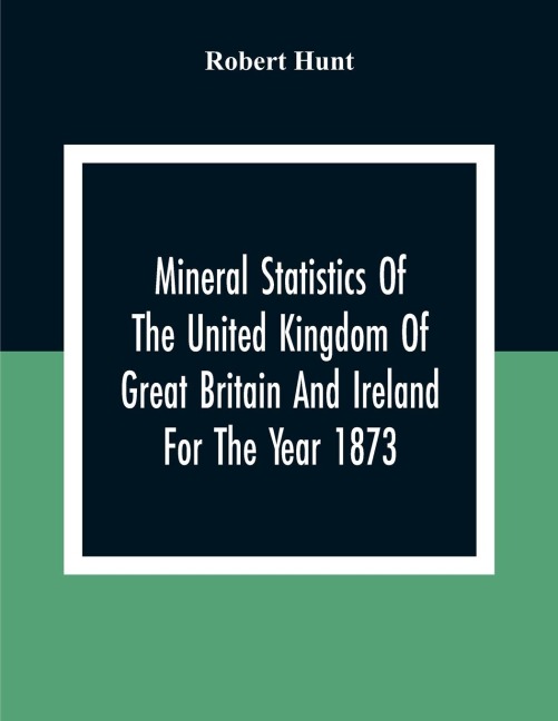 Mineral Statistics Of The United Kingdom Of Great Britain And Ireland For The Year 1873 - Robert Hunt