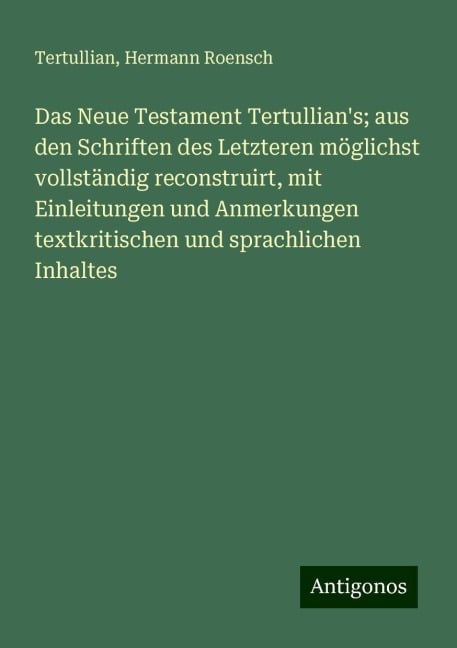 Das Neue Testament Tertullian's; aus den Schriften des Letzteren möglichst vollständig reconstruirt, mit Einleitungen und Anmerkungen textkritischen und sprachlichen Inhaltes - Tertullian, Hermann Roensch