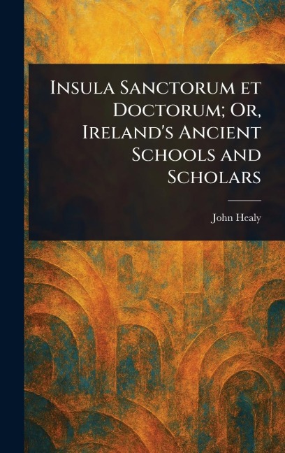 Insula Sanctorum Et Doctorum; Or, Ireland's Ancient Schools and Scholars - John Healy