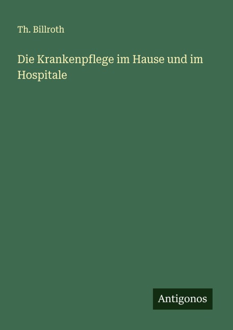 Die Krankenpflege im Hause und im Hospitale - Th. Billroth