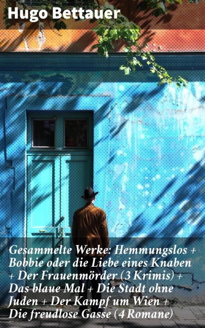 Gesammelte Werke: Hemmungslos + Bobbie oder die Liebe eines Knaben + Der Frauenmörder (3 Krimis) + Das blaue Mal + Die Stadt ohne Juden + Der Kampf um Wien + Die freudlose Gasse (4 Romane) - Hugo Bettauer