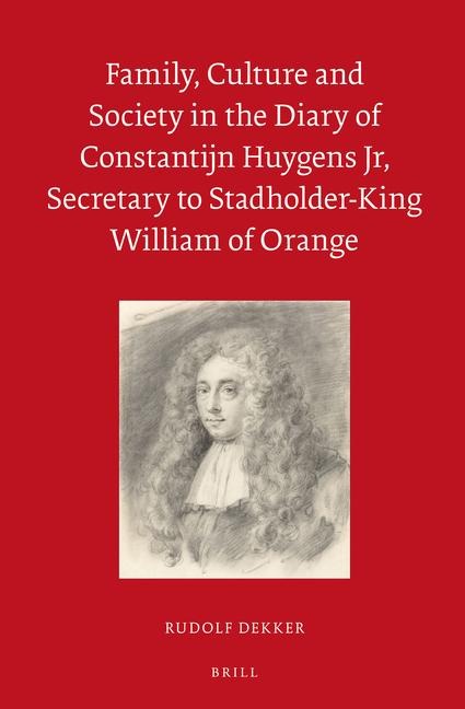 Family, Culture and Society in the Diary of Constantijn Huygens Jr, Secretary to Stadholder-King William of Orange - Rudolf M Dekker