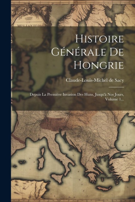 Histoire Générale De Hongrie: Depuis La Première Invasion Des Huns, Jusqu'à Nos Jours, Volume 1... - Claude-Louis-Michel De Sacy