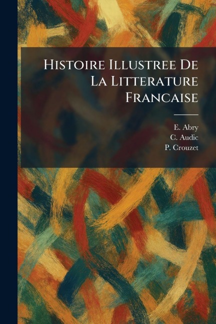Histoire Illustree De La Litterature Francaise - E. Abry, C. Audic, P. Crouzet