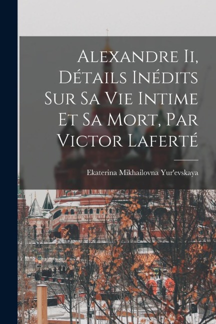 Alexandre Ii, Détails Inédits Sur Sa Vie Intime Et Sa Mort, Par Victor Laferté - Ekaterina Mikhailovna Yur'evskaya