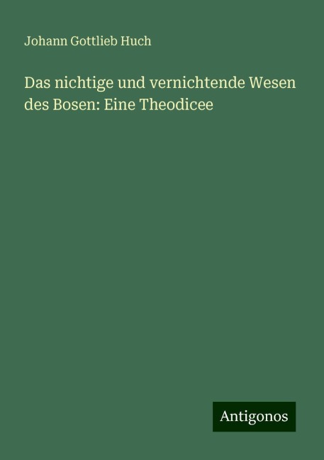 Das nichtige und vernichtende Wesen des Bosen: Eine Theodicee - Johann Gottlieb Huch