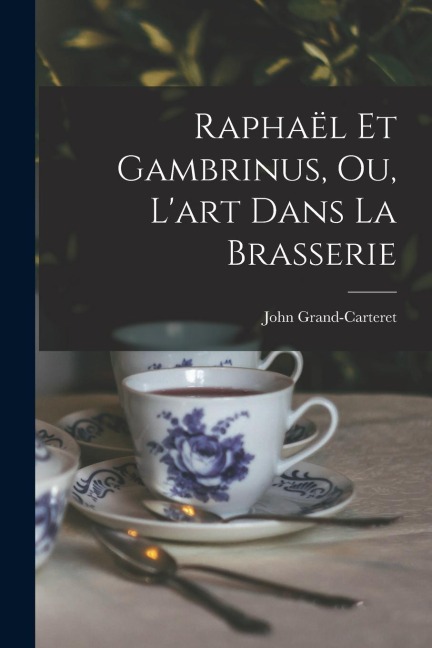 Raphaël Et Gambrinus, Ou, L'art Dans La Brasserie - John Grand-Carteret