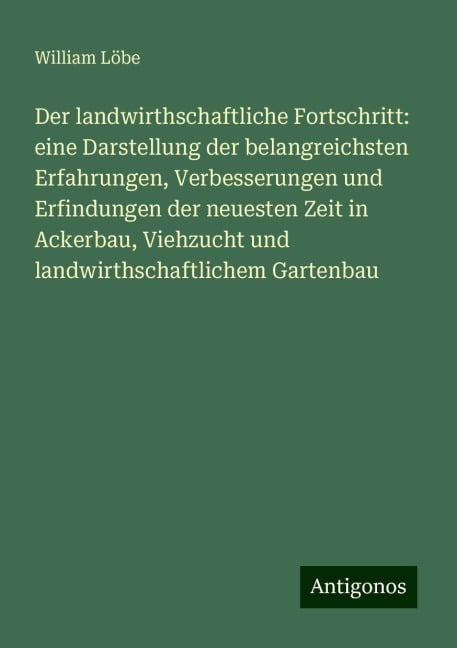 Der landwirthschaftliche Fortschritt: eine Darstellung der belangreichsten Erfahrungen, Verbesserungen und Erfindungen der neuesten Zeit in Ackerbau, Viehzucht und landwirthschaftlichem Gartenbau - William Löbe